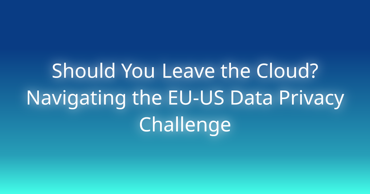 Should You Leave the Cloud? Navigating the EUUS Data Privacy Challenge